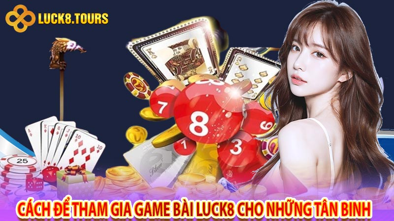 Cách để tham gia game bài luck8 cho những tân binh