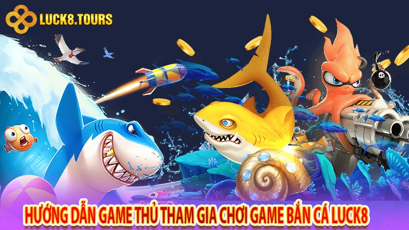 Hướng dẫn game thủ tham gia chơi game bắn cá Luck8